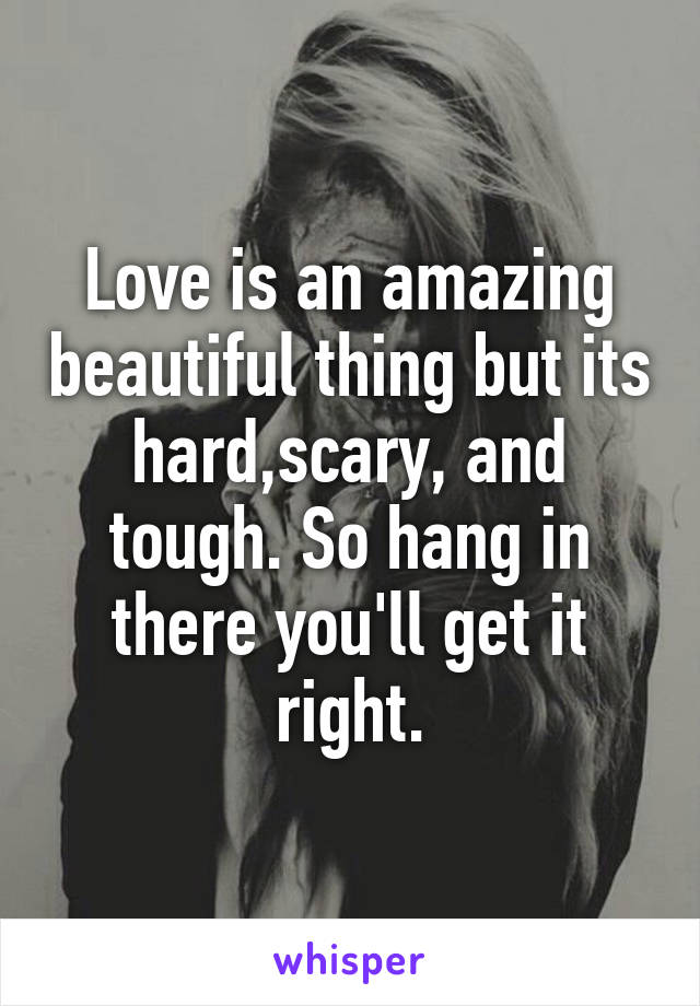 Love is an amazing beautiful thing but its hard,scary, and tough. So hang in there you'll get it right.