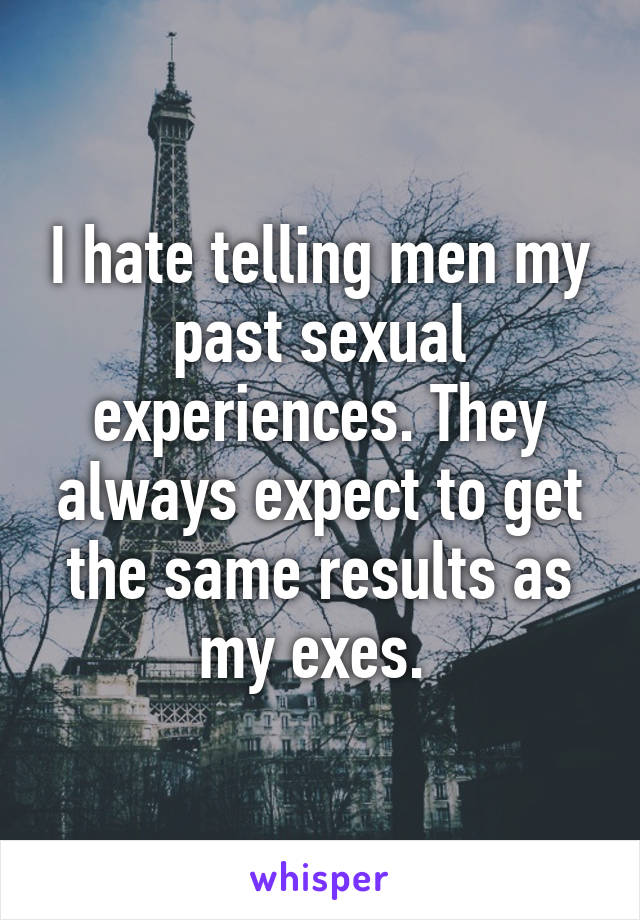 I hate telling men my past sexual experiences. They always expect to get the same results as my exes. 