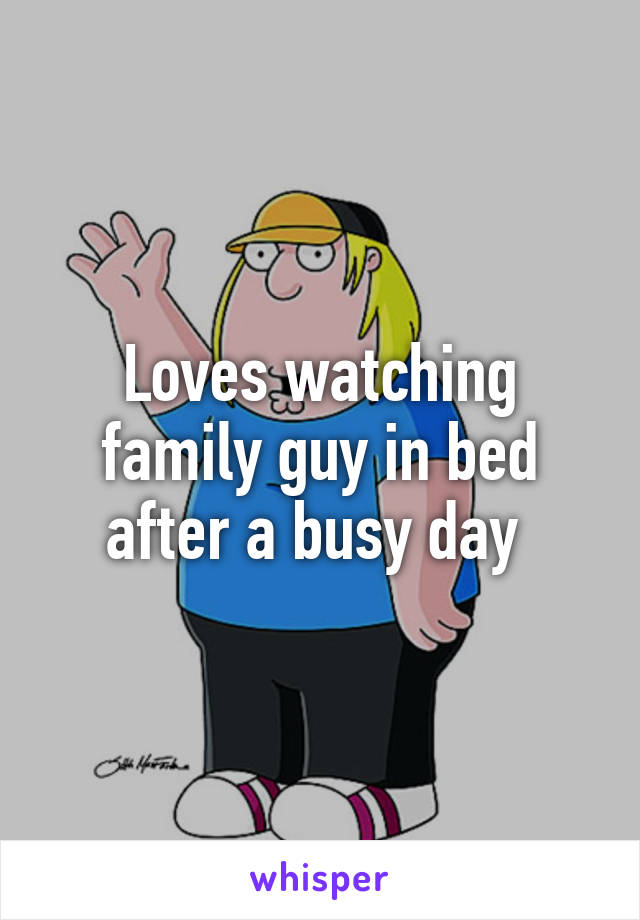 Loves watching family guy in bed after a busy day 