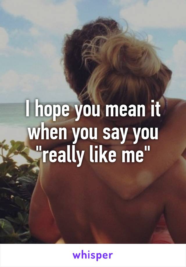 I hope you mean it when you say you "really like me"