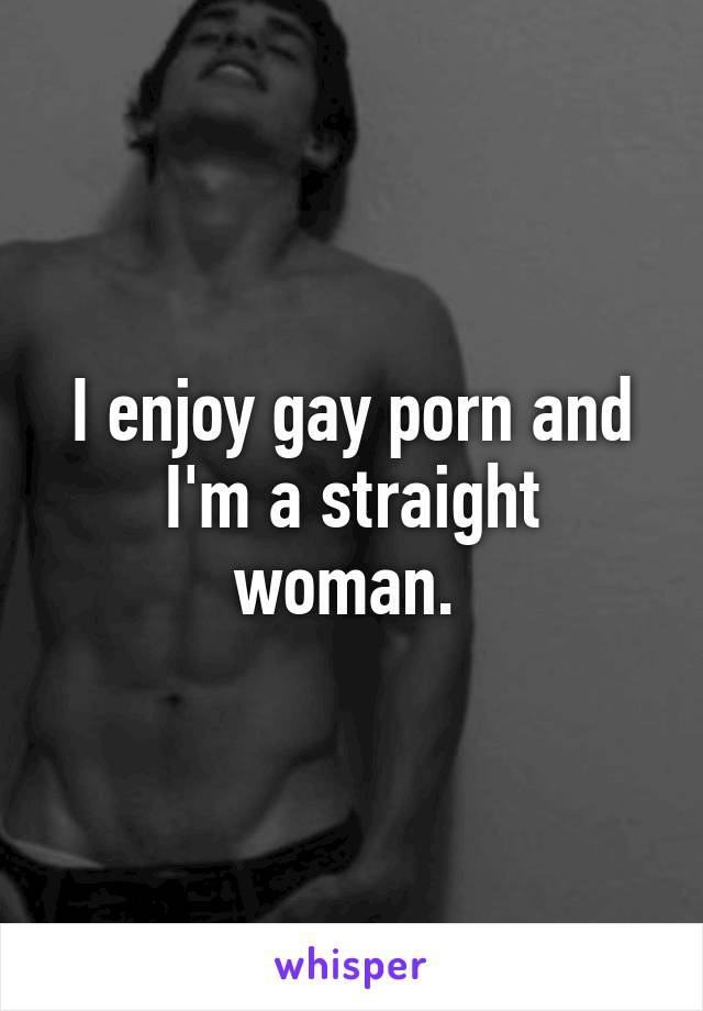 I enjoy gay porn and I'm a straight woman. 