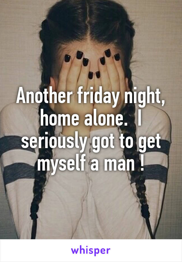 Another friday night, home alone.  I seriously got to get myself a man !