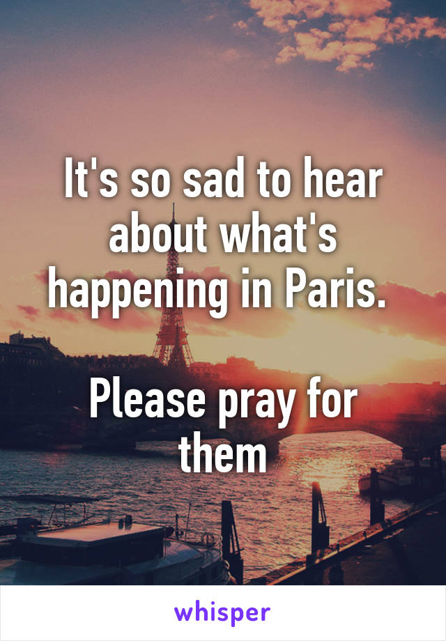 It's so sad to hear about what's happening in Paris. 

Please pray for them
