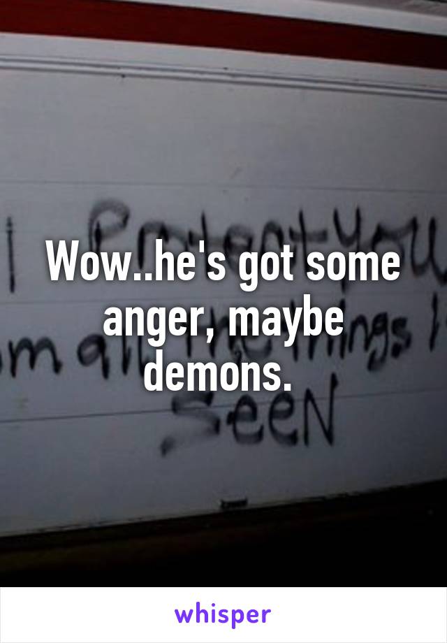 Wow..he's got some anger, maybe demons. 