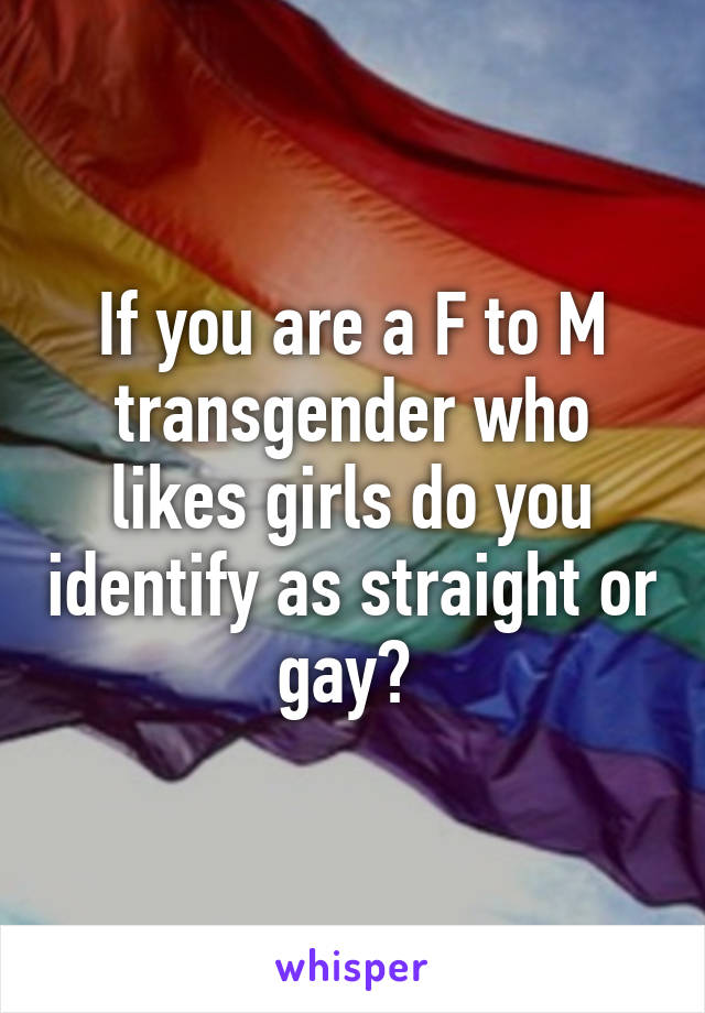 If you are a F to M transgender who likes girls do you identify as straight or gay? 