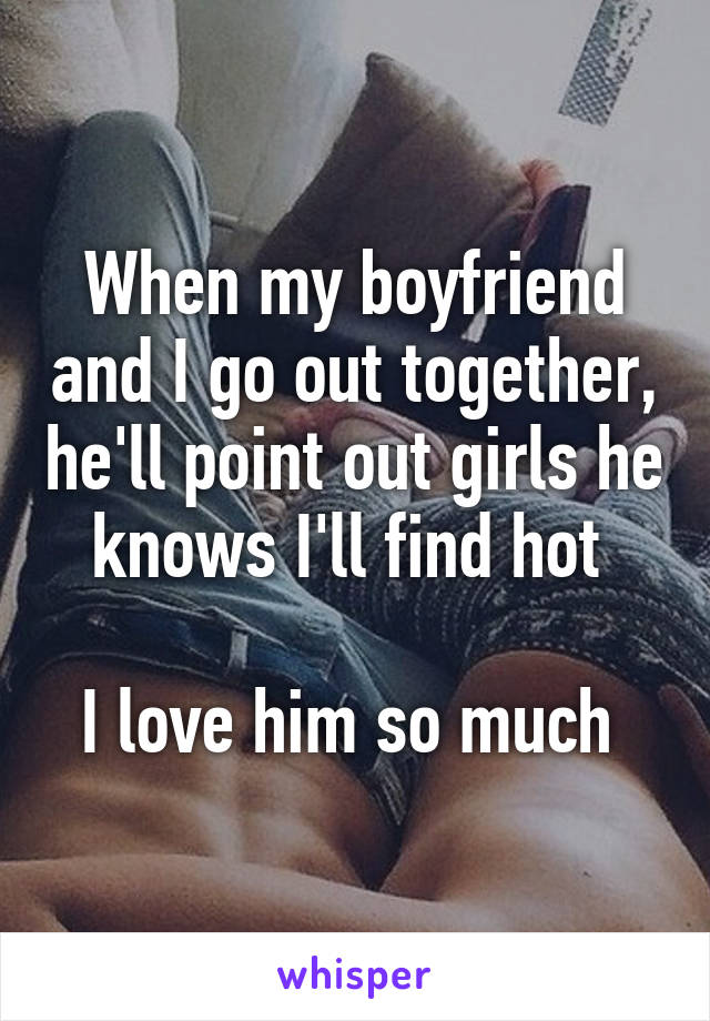When my boyfriend and I go out together, he'll point out girls he knows I'll find hot 

I love him so much 