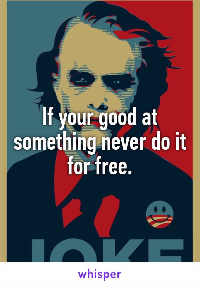 If your good at something never do it for free.