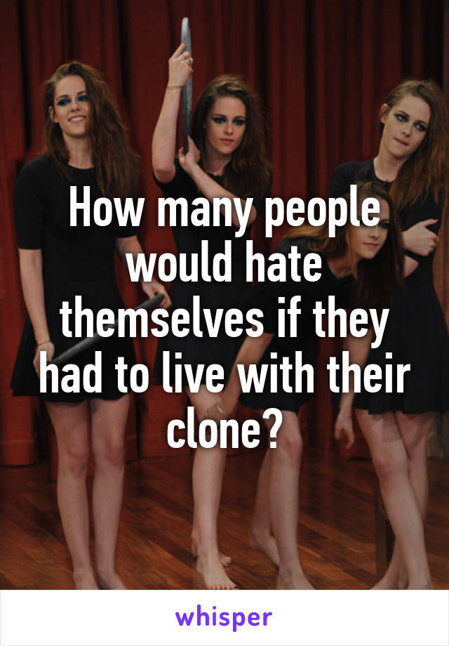 How many people would hate themselves if they had to live with their clone?