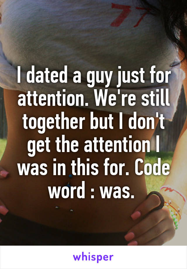 I dated a guy just for attention. We're still together but I don't get the attention I was in this for. Code word : was. 