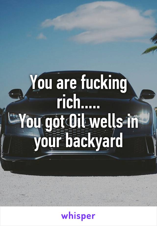 You are fucking rich.....
You got Oil wells in your backyard