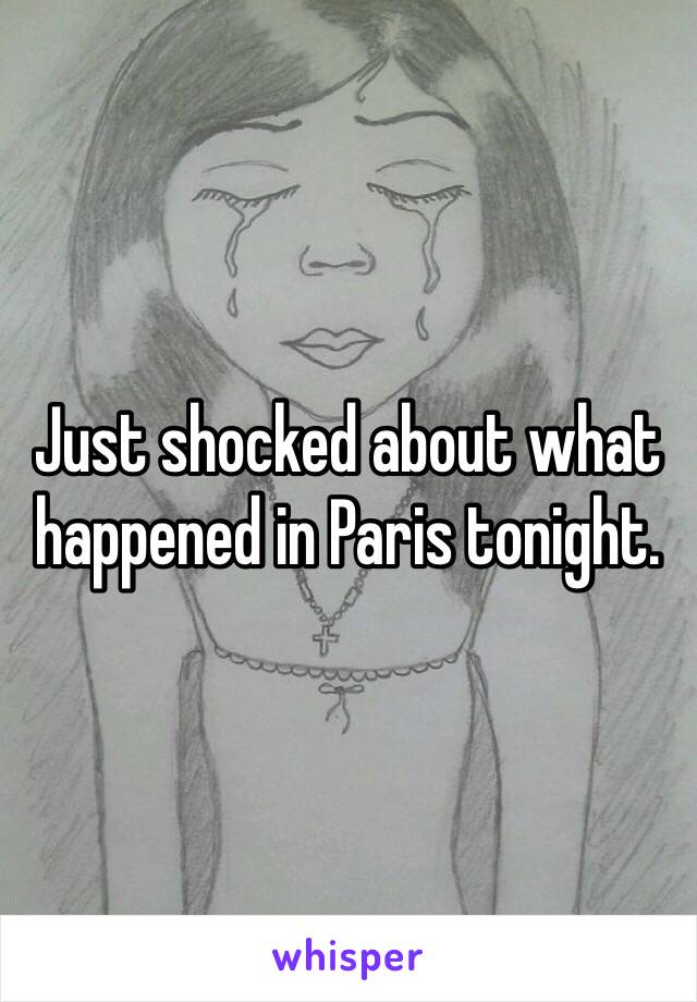 Just shocked about what happened in Paris tonight.