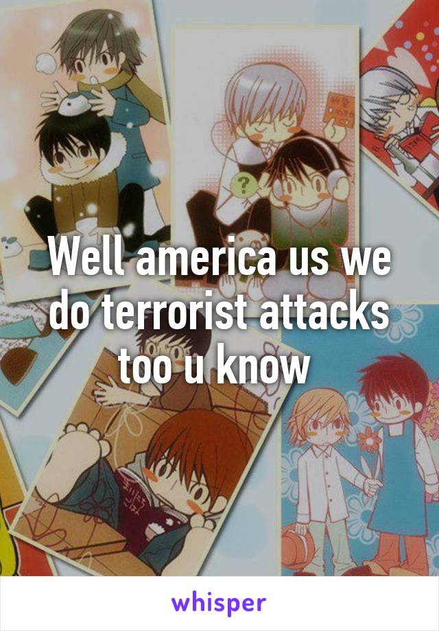 Well america us we do terrorist attacks too u know 