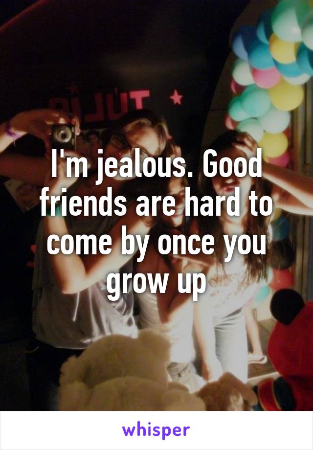 I'm jealous. Good friends are hard to come by once you grow up