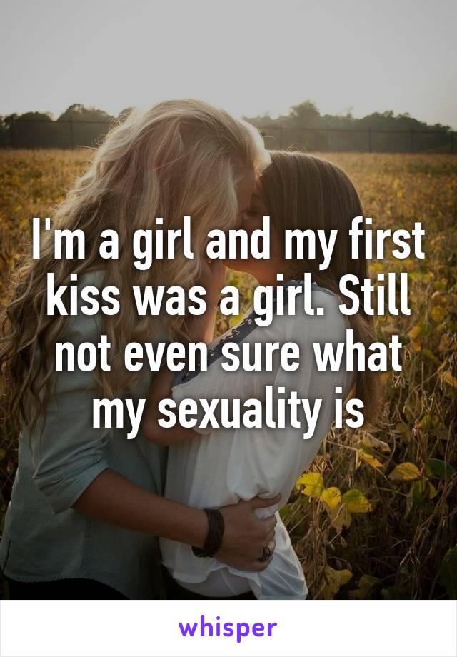 I'm a girl and my first kiss was a girl. Still not even sure what my sexuality is