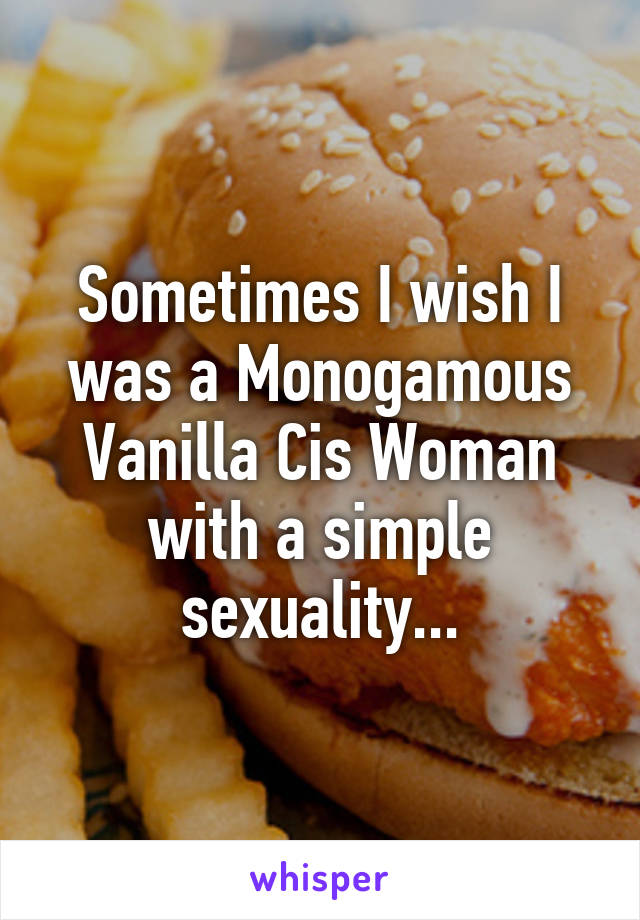 Sometimes I wish I was a Monogamous Vanilla Cis Woman with a simple sexuality...