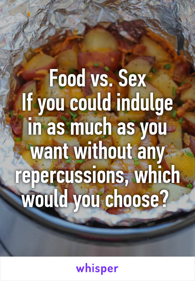 Food vs. Sex
If you could indulge in as much as you want without any repercussions, which would you choose? 