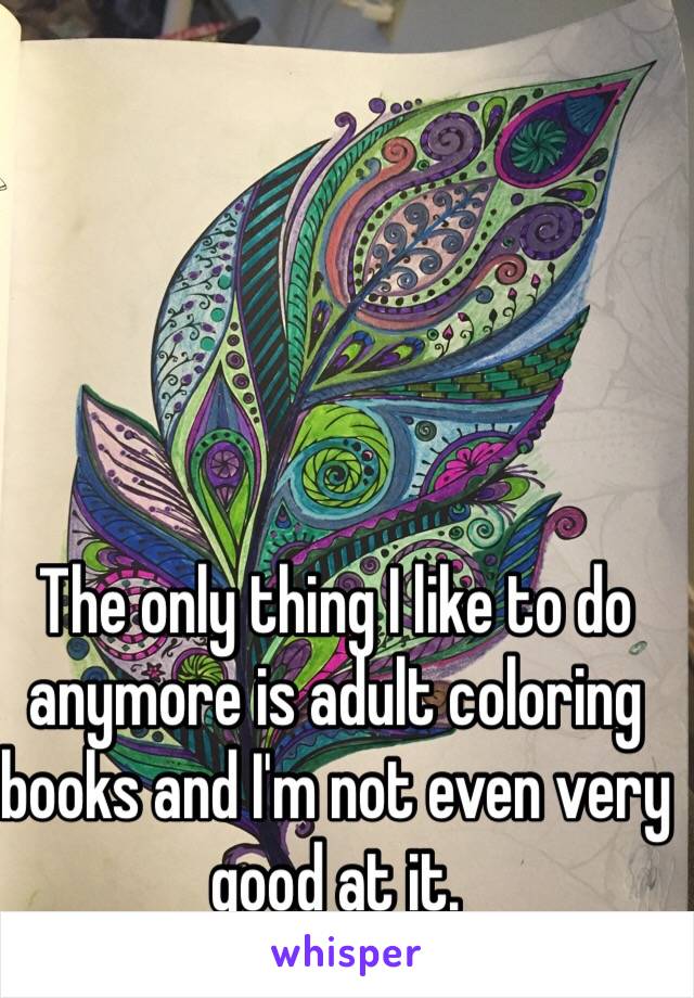 The only thing I like to do anymore is adult coloring books and I'm not even very good at it. 