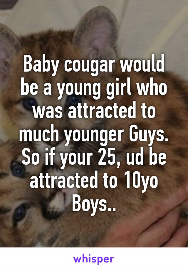 Baby cougar would be a young girl who was attracted to much younger Guys. So if your 25, ud be attracted to 10yo Boys..