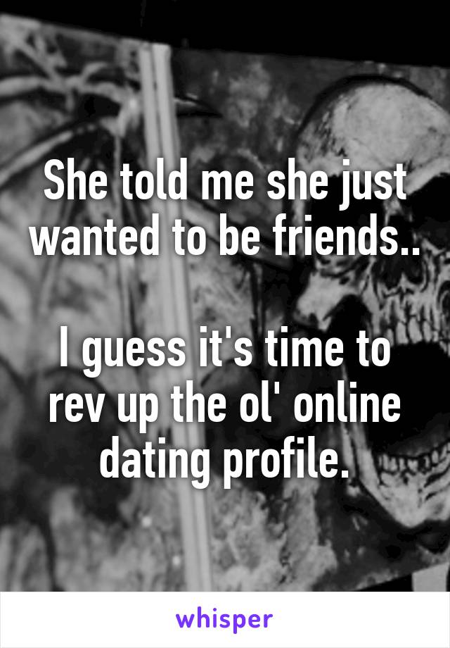 She told me she just wanted to be friends..

I guess it's time to rev up the ol' online dating profile.