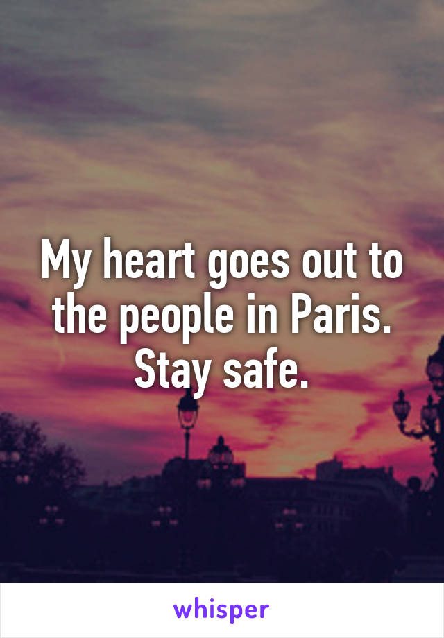 My heart goes out to the people in Paris. Stay safe.