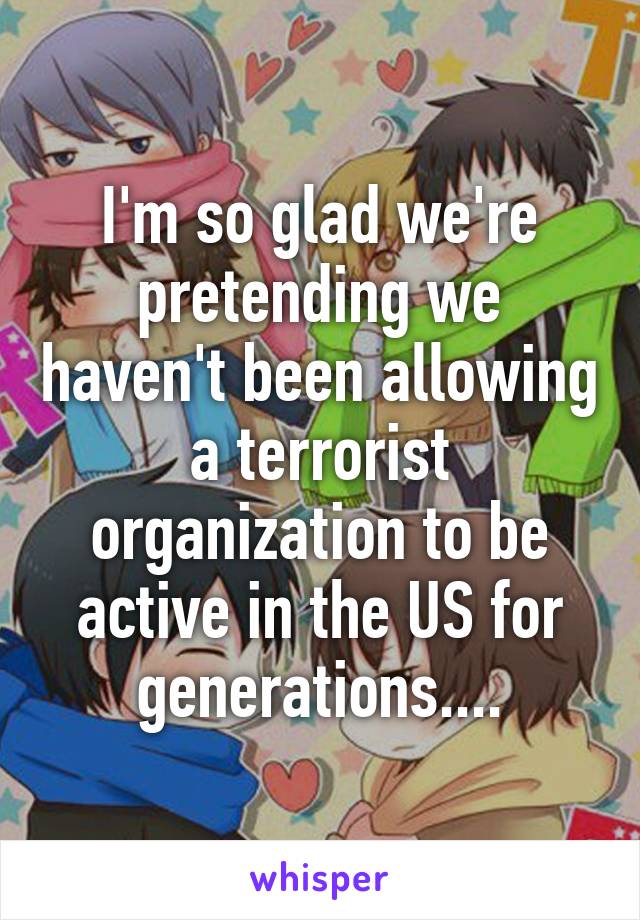 I'm so glad we're pretending we haven't been allowing a terrorist organization to be active in the US for generations....