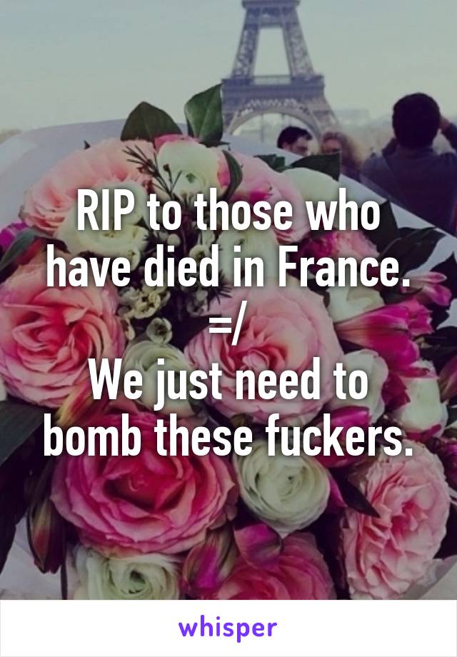 RIP to those who have died in France. =/
We just need to bomb these fuckers.