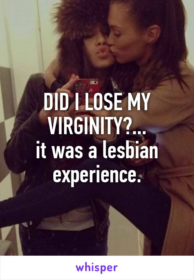 DID I LOSE MY VIRGINITY?...
it was a lesbian experience.
