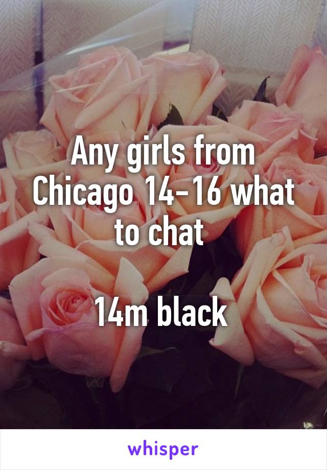 Any girls from Chicago 14-16 what to chat 

14m black 