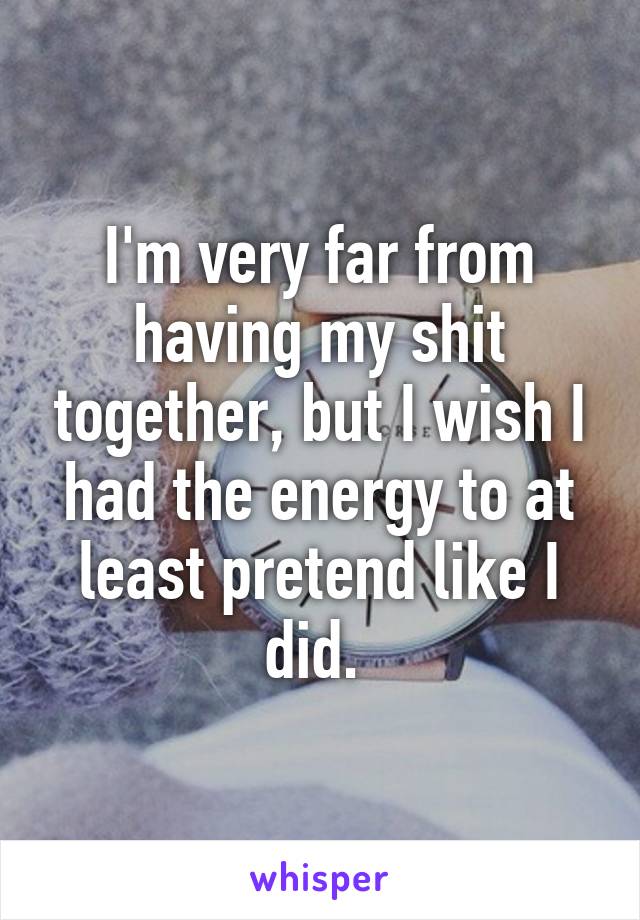 I'm very far from having my shit together, but I wish I had the energy to at least pretend like I did. 