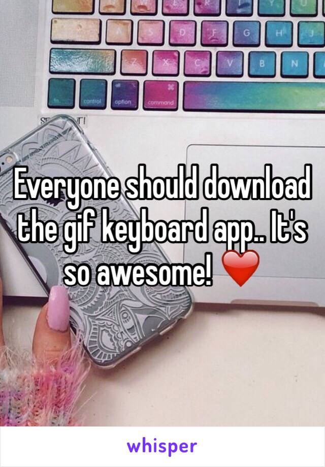 Everyone should download the gif keyboard app.. It's so awesome! ❤️