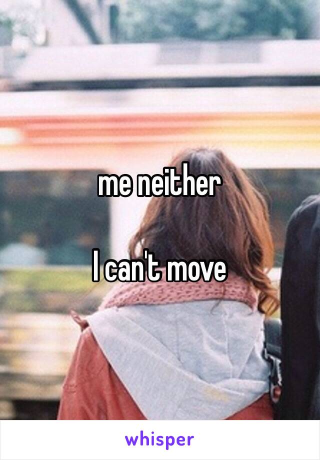 me neither

I can't move