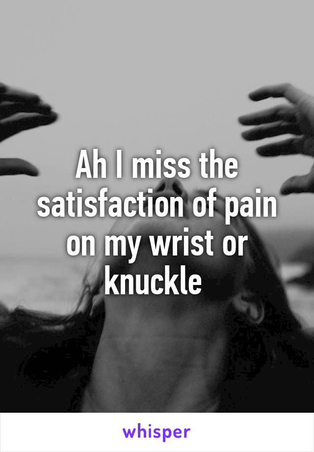 Ah I miss the satisfaction of pain on my wrist or knuckle 