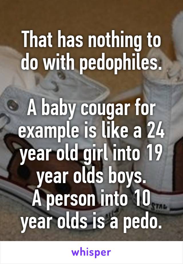 That has nothing to do with pedophiles.

A baby cougar for example is like a 24 year old girl into 19 year olds boys.
A person into 10 year olds is a pedo.