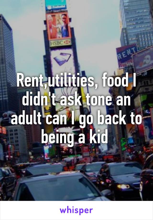 Rent,utilities, food I didn't ask tone an adult can I go back to being a kid 