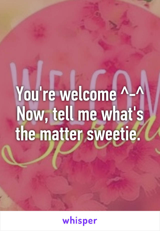 You're welcome ^-^
Now, tell me what's the matter sweetie. 