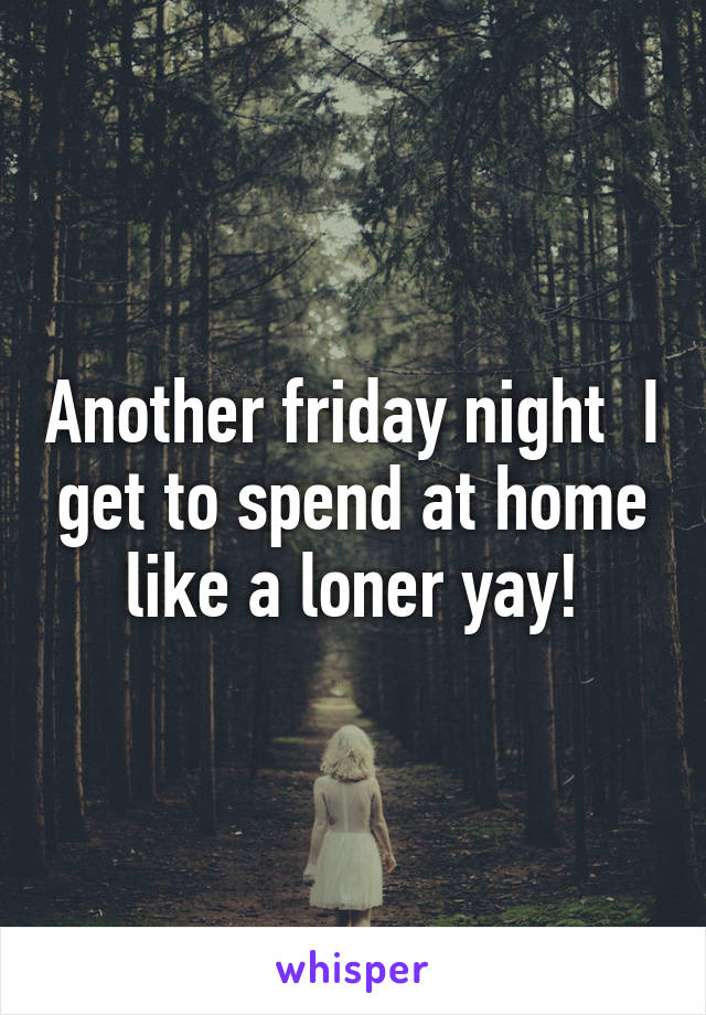Another friday night  I get to spend at home like a loner yay!