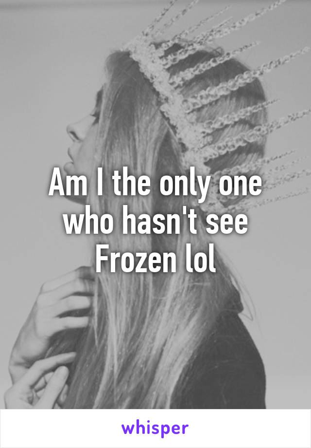 Am I the only one who hasn't see Frozen lol
