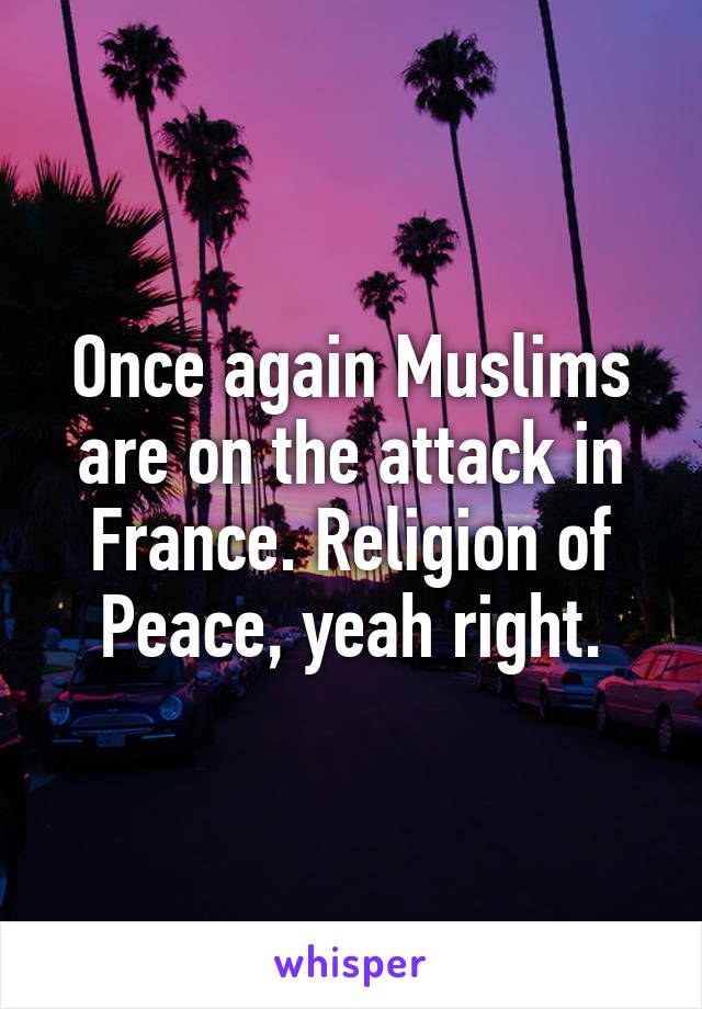 Once again Muslims are on the attack in France. Religion of Peace, yeah right.