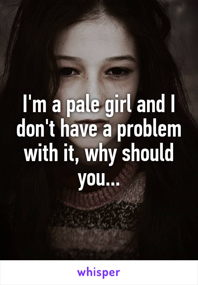 I'm a pale girl and I don't have a problem with it, why should you...