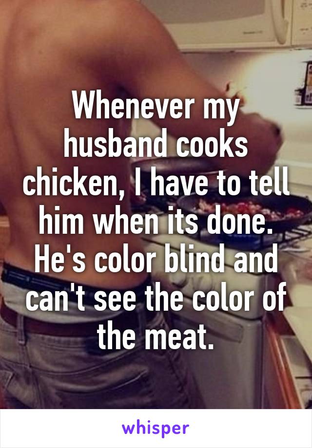 Whenever my husband cooks chicken, I have to tell him when its done. He's color blind and can't see the color of the meat.