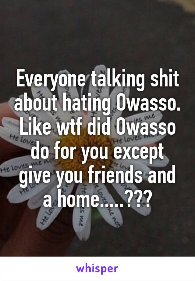 Everyone talking shit about hating Owasso. Like wtf did Owasso do for you except give you friends and a home.....???