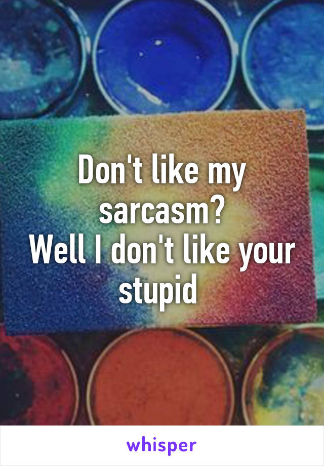 Don't like my sarcasm?
Well I don't like your stupid 