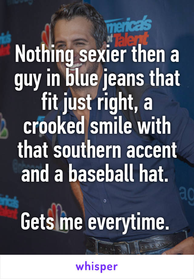 Nothing sexier then a guy in blue jeans that fit just right, a crooked smile with that southern accent and a baseball hat. 

Gets me everytime. 
