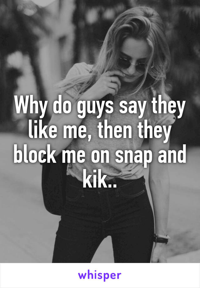 Why do guys say they like me, then they block me on snap and kik..