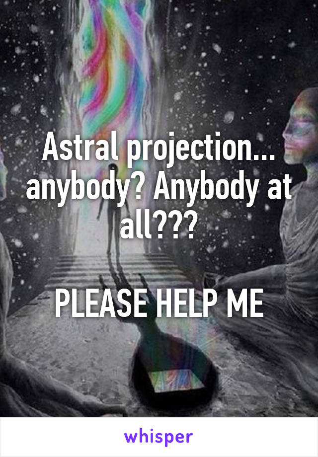 Astral projection... anybody? Anybody at all???

PLEASE HELP ME