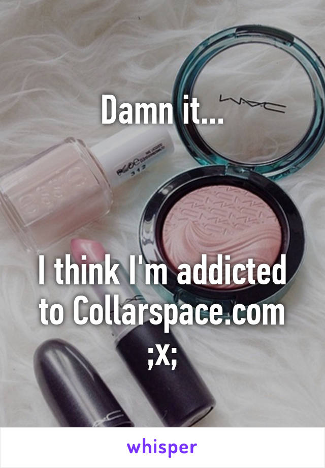 Damn it...



I think I'm addicted to Collarspace.com ;x;