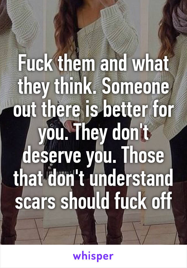 Fuck them and what they think. Someone out there is better for you. They don't deserve you. Those that don't understand scars should fuck off