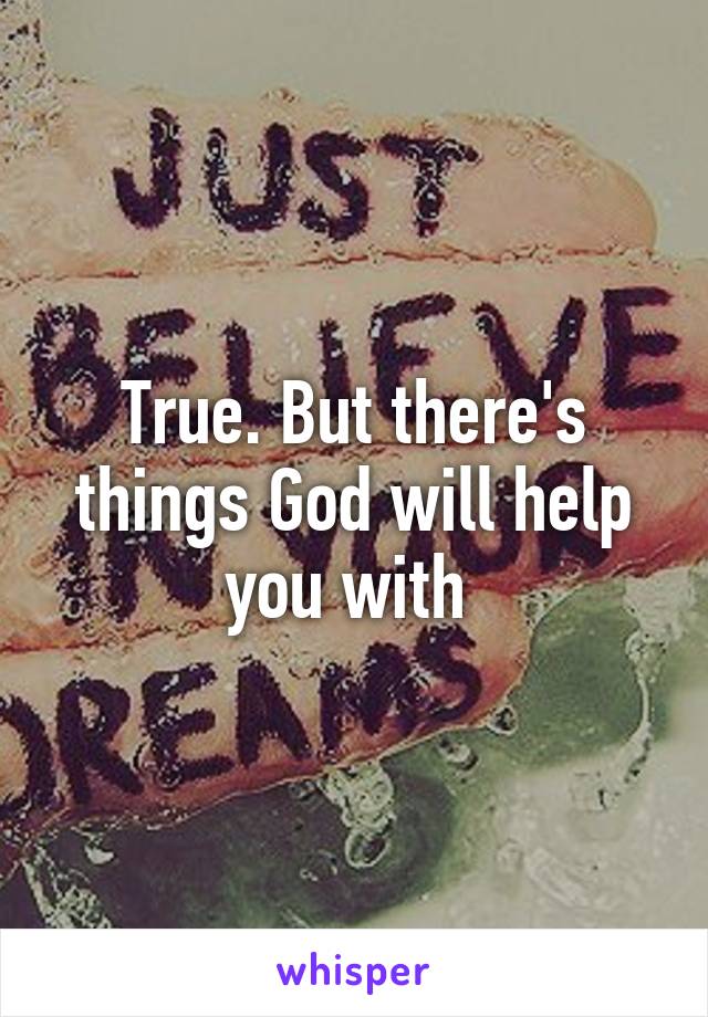 True. But there's things God will help you with 