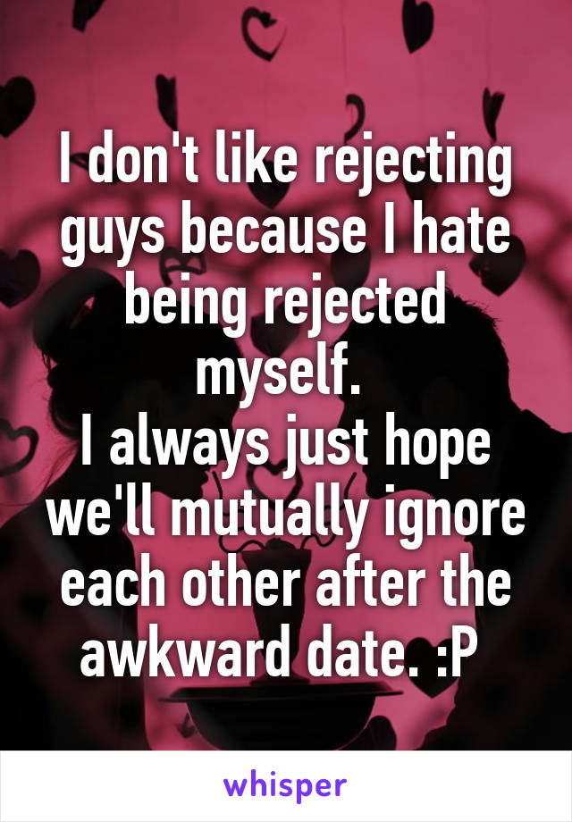 I don't like rejecting guys because I hate being rejected myself. 
I always just hope we'll mutually ignore each other after the awkward date. :P 