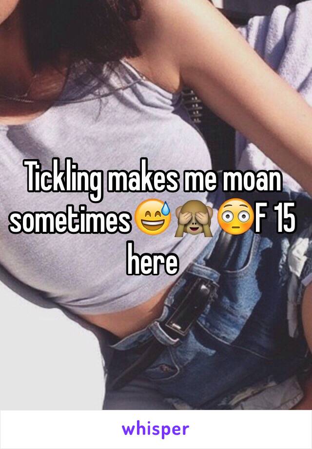 Tickling makes me moan sometimes😅🙈😳F 15 here